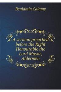 A Sermon Preached Before the Right Honourable the Lord Mayor, Aldermen