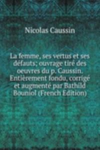 La femme, ses vertus et ses defauts; ouvrage tire des oeuvres du p. Caussin. Entierement fondu, corrige et augmente par Bathild Bouniol (French Edition)