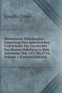 Monumenta Habsburgica: Sammlung Von Actenstucken Und Briefen Zur Geschichte Des Hauses Habsburg in Dem Zeitraume Von 1473 Bis 1576, Volume 1 (German Edition)