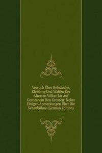 Versuch Uber Gebrauche, Kleidung Und Waffen Der Altesten Volker Bis Auf Constantin Den Grossen: Nebst Einigen Anmerkungen Uber Die Schaubuhne (German Edition)