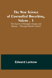 New Science of Controlled Breathing, Vol. 1; The Secret of Strength, Energy and Beauty-Through Breath Control