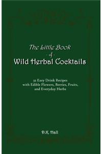 Little Book of Wild Herbal Cocktails: 32 Easy Drink Recipes with Edible Flowers, Berries, Fruits, and Everyday Herbs