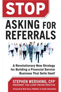 Stop Asking for Referrals: A Revolutionary New Strategy for Building a Financial Service Business That Sells Itself