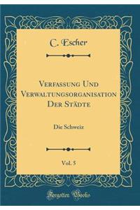 Verfassung Und Verwaltungsorganisation Der StÃ¤dte, Vol. 5: Die Schweiz (Classic Reprint)