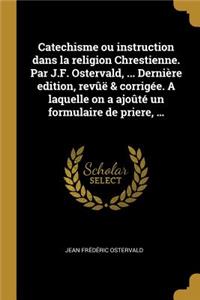 Catechisme ou instruction dans la religion Chrestienne. Par J.F. Ostervald, ... Dernière edition, revûë & corrigée. A laquelle on a ajoûté un formulaire de priere, ...