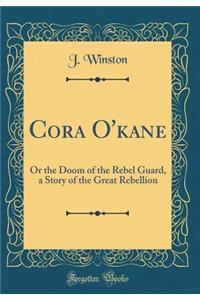 Cora O'Kane: Or the Doom of the Rebel Guard, a Story of the Great Rebellion (Classic Reprint)