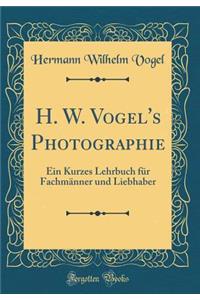 H. W. Vogel's Photographie: Ein Kurzes Lehrbuch Fur Fachmanner Und Liebhaber (Classic Reprint)