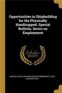 Opportunities in Shipbuilding for the Physically Handicapped. Special Bulletin. Series on Employment