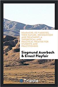 Headache; Its Varieties, Their Nature, Recognition and Treatment; A Theoretical and Practical Treatise for Students and Practitioners