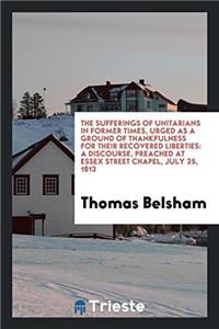 The sufferings of Unitarians in former times, urged as a ground of thankfulness for their recovered liberties: A Discourse, preached at essex street c