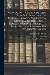 Vida De Santa Teresa De Jesús / Por El P. Francisco De Ribera. Nueva Ed. Aumentada Con Una Introducción, Notas Y Apéndices, Por Jaime Pons. Precede Á La Vida Un Estudio Prelimnar