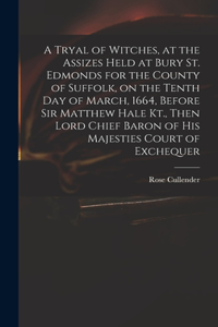 A Tryal of Witches, at the Assizes Held at Bury St. Edmonds for the County of Suffolk, on the Tenth day of March, 1664, Before Sir Matthew Hale Kt., Then Lord Chief Baron of His Majesties Court of Exchequer