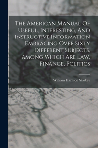 American Manual Of Useful, Interesting, And Instructive Information Embracing Over Sixty Different Subjects, Among Which Are Law, Finance, Politics