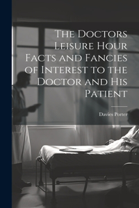 Doctors Leisure Hour Facts and Fancies of Interest to the Doctor and his Patient