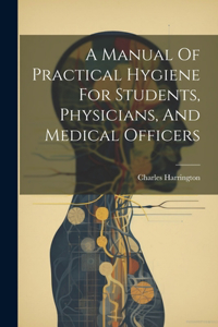 Manual Of Practical Hygiene For Students, Physicians, And Medical Officers