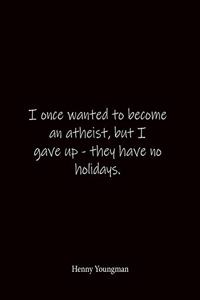 I once wanted to become an atheist, but I gave up - they have no holidays. Henny Youngman
