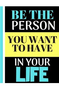 Be The Person You Want To Have In Your Life