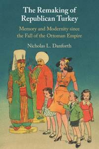 Remaking of Republican Turkey: Memory and Modernity Since the Fall of the Ottoman Empire