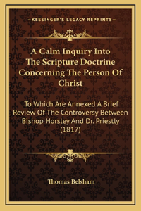 A Calm Inquiry Into The Scripture Doctrine Concerning The Person Of Christ