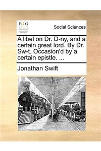 A Libel on Dr. D-Ny, and a Certain Great Lord. by Dr. Sw-T. Occasion'd by a Certain Epistle. ...