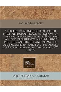Articles to Be Inquired Of, in the First Metropoliticall Visitation, of the Most Reuerend Father, Richard by Gods Prouidence, Arch-Bushop [Sic] of Canterbury, and Primat of All England In, and for the Dioces of Peterborough, in the Yeare 1607 (1607