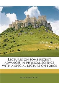Lectures on Some Recent Advances in Physical Science with a Special Lecture on Force