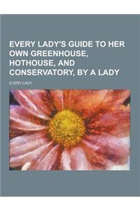 Every Lady's Guide to Her Own Greenhouse, Hothouse, and Conservatory, by a Lady