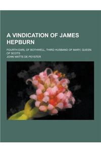 A Vindication of James Hepburn; Fourth Earl of Bothwell, Third Husband of Mary, Queen of Scots