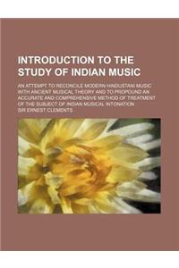 Introduction to the Study of Indian Music; An Attempt to Reconcile Modern Hindustani Music with Ancient Musical Theory and to Propound an Accurate and