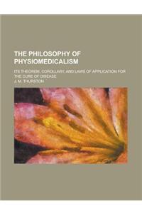 The Philosophy of Physiomedicalism; Its Theorem, Corollary, and Laws of Application for the Cure of Disease
