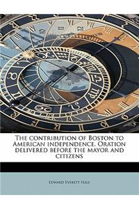 The Contribution of Boston to American Independence. Oration Delivered Before the Mayor and Citizens