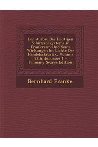 Der Ausbau Des Heutigen Schutzzollsystems in Frankreich Und Seine Wirkungen Im Lichte Der Handelsstatistik, Volume 22, Issue 1