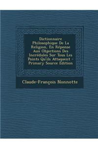Dictionnaire Philosophique de La Religion, En Reponse Aux Objections Des Incredules Sur Tous Les Points Qu'ils Attaquent