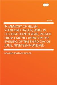 In Memory of Helen Stanford Taylor, Who, in Her Eighteenth Year, Passed from Earthly Being on the Evening of the Third Day of June, Nineteen Hundred