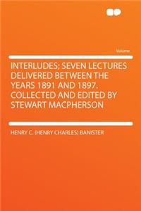 Interludes; Seven Lectures Delivered Between the Years 1891 and 1897. Collected and Edited by Stewart MacPherson