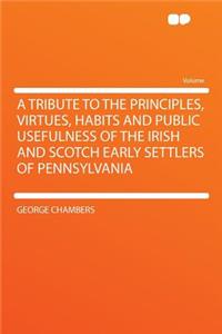 A Tribute to the Principles, Virtues, Habits and Public Usefulness of the Irish and Scotch Early Settlers of Pennsylvania