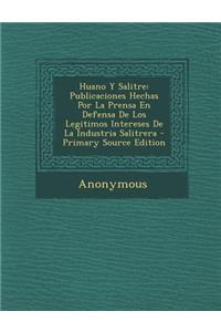 Huano y Salitre: Publicaciones Hechas Por La Prensa En Defensa de Los Legitimos Intereses de La Industria Salitrera: Publicaciones Hechas Por La Prensa En Defensa de Los Legitimos Intereses de La Industria Salitrera