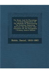 The Brain and Its Physiology: A Critical Disquisition on the Methods of Determining the Relations Subsisting Between the Structure and Functions of