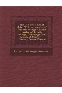 The Life and Times of John Wilkins, Warden of Wadham College, Oxford; Master of Trinity College, Cambridge; And Bishop of Chester - Primary Source Edi