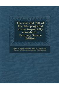 The Rise and Fall of the Late Projected Excise Impartially Consider'd - Primary Source Edition