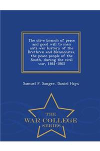 Olive Branch of Peace and Good Will to Men Anti-War History of the Brethren and Mennonites, the Peace People of the South, During the Civil War, 1861-1865 - War College Series