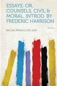Essays; Or, Counsels, Civil & Moral. Introd. by Frederic Harrison Volume 1