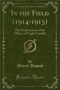 In the Field (1914-1915): The Impressions of an Officer of Light Cavalry (Classic Reprint)