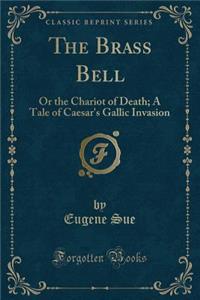 The Brass Bell: Or the Chariot of Death; A Tale of Caesar's Gallic Invasion (Classic Reprint)