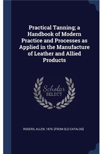 Practical Tanning; a Handbook of Modern Practice and Processes as Applied in the Manufacture of Leather and Allied Products