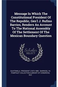 Message In Which The Constitutional President Of The Republic, Gen'l J. Rufino Barrios, Renders An Account To The National Assembly Of The Settlement Of The Mexican Boundary Question
