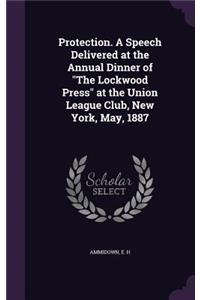 Protection. a Speech Delivered at the Annual Dinner of the Lockwood Press at the Union League Club, New York, May, 1887