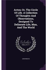 Acton; Or, The Circle Of Life. A Collection Of Thoughts And Observations, Designed To Delineate Life, Man, And The World