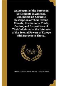 An Account of the European Settlements in America. Containing an Accurate Description of Their Extent, Climate, Productions, Trade, Genius, and Dispositions of Their Inhabitants, the Interests of the Several Powers of Europe with Respect to Those..