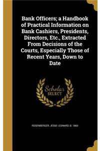 Bank Officers; a Handbook of Practical Information on Bank Cashiers, Presidents, Directors, Etc., Extracted From Decisions of the Courts, Especially Those of Recent Years, Down to Date